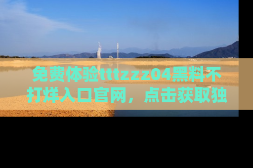 免费体验tttzzz04黑料不打烊入口官网，点击获取独家链接吧