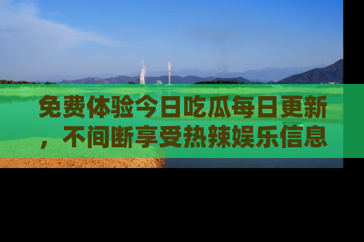 免费体验今日吃瓜每日更新，不间断享受热辣娱乐信息！