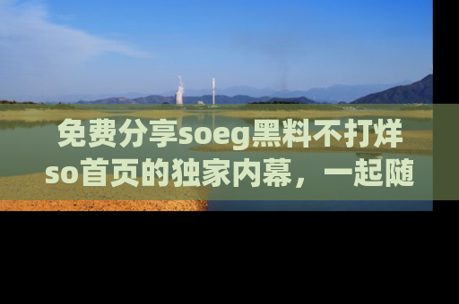 免费分享soeg黑料不打烊so首页的独家内幕，一起随时吃瓜吧！