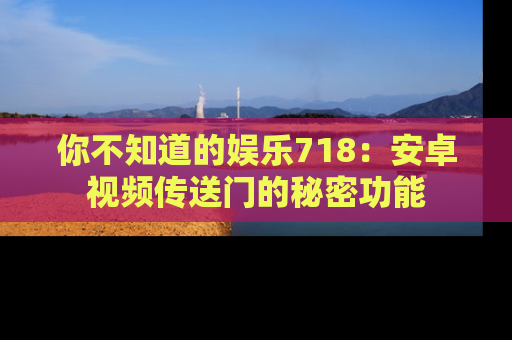 你不知道的娱乐718：安卓视频传送门的秘密功能
