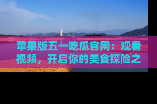 苹果版五一吃瓜官网：观看视频，开启你的美食探险之旅!