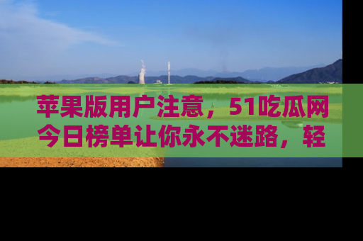 苹果版用户注意，51吃瓜网今日榜单让你永不迷路，轻松吃瓜！