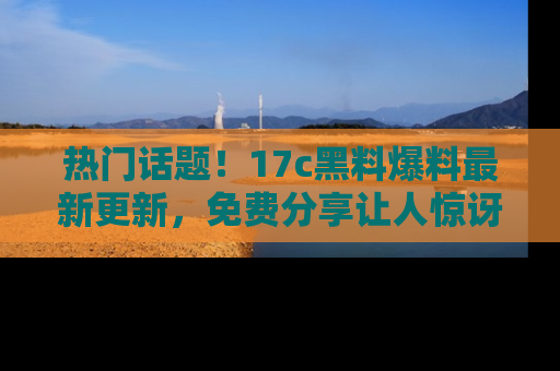 热门话题！17c黑料爆料最新更新，免费分享让人惊讶的事实！