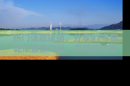 热门话题速递，分享91今日吃瓜最新地址，共同关注娱乐圈的风云变幻！