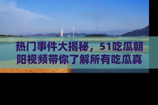 热门事件大揭秘，51吃瓜朝阳视频带你了解所有吃瓜真相