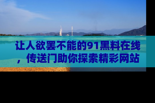 让人欲罢不能的91黑料在线，传送门助你探索精彩网站内幕！