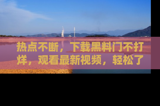 热点不断，下载黑料门不打烊，观看最新视频，轻松了解娱乐八卦！