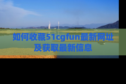 如何收藏51cgfun最新网址及获取最新信息