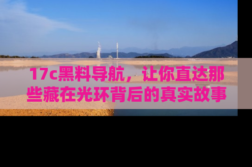 17c黑料导航，让你直达那些藏在光环背后的真实故事