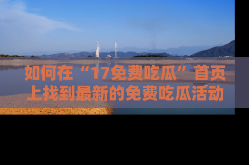 如何在“17免费吃瓜”首页上找到最新的免费吃瓜活动和动态