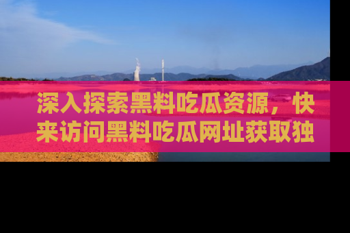 深入探索黑料吃瓜资源,快来访问黑料吃瓜网址获取独家内容!