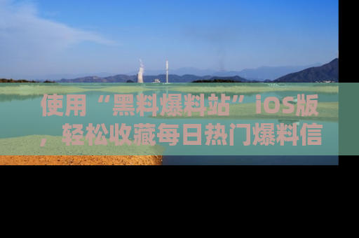 使用“黑料爆料站”iOS版，轻松收藏每日热门爆料信息！