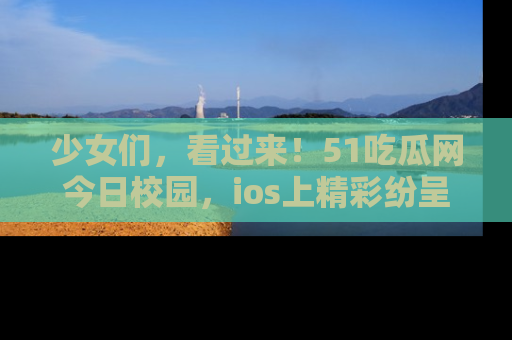 少女们，看过来！51吃瓜网今日校园，ios上精彩纷呈！