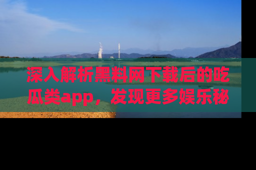 深入解析黑料网下载后的吃瓜类app，发现更多娱乐秘密
