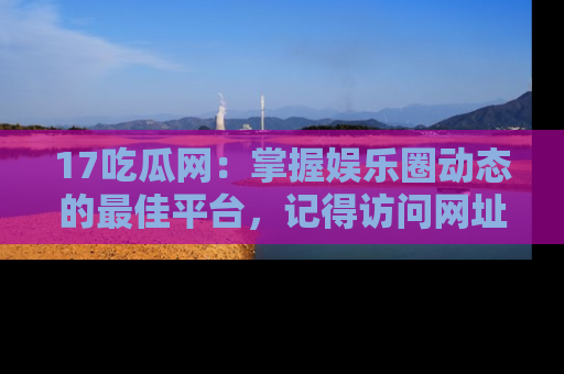 17吃瓜网：掌握娱乐圈动态的最佳平台，记得访问网址获取新鲜资讯！