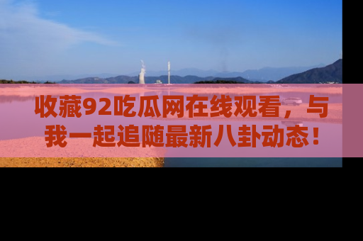 收藏92吃瓜网在线观看，与我一起追随最新八卦动态！