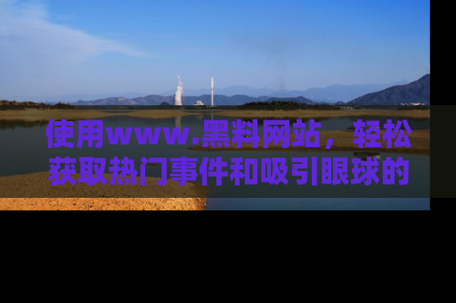 使用www.黑料网站，轻松获取热门事件和吸引眼球的黑料