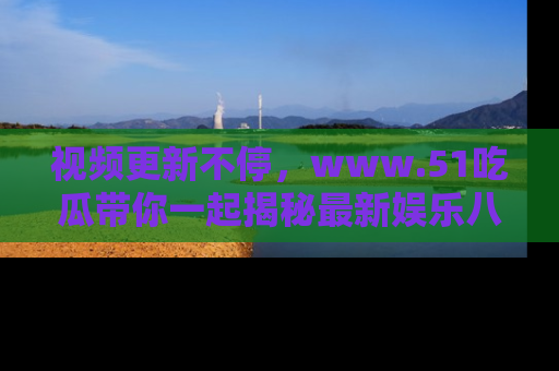 视频更新不停，www.51吃瓜带你一起揭秘最新娱乐八卦，畅享信息盛宴！