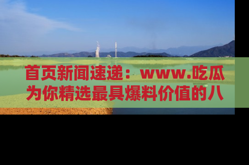 首页新闻速递:www.吃瓜为你精选最具爆料价值的八卦和趣闻!