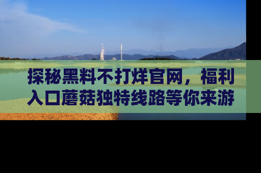 探秘黑料不打烊官网，福利入口蘑菇独特线路等你来游玩！