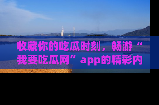 收藏你的吃瓜时刻,畅游“我要吃瓜网”app的精彩内容