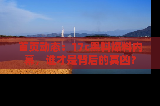 首页动态:17c黑料爆料内幕,谁才是背后的真凶?