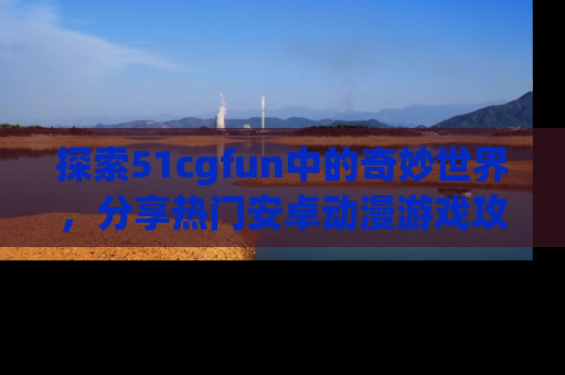 探索51cgfun中的奇妙世界,分享热门安卓动漫游戏攻略!