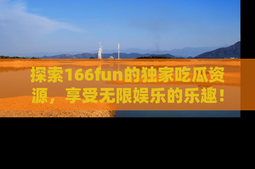 探索166fun的独家吃瓜资源，享受无限娱乐的乐趣！