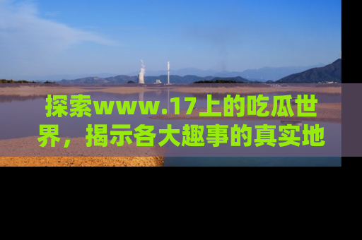 探索www.17上的吃瓜世界，揭示各大趣事的真实地址