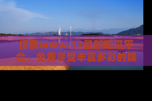 探索www.17最新吃瓜平台，免费享受丰富多彩的娱乐体验！