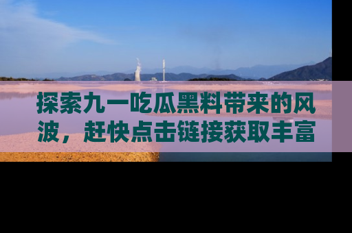 探索九一吃瓜黑料带来的风波，赶快点击链接获取丰富内幕资讯！