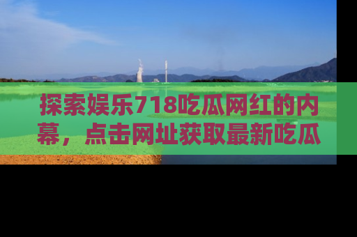 探索娱乐718吃瓜网红的内幕，点击网址获取最新吃瓜资讯。