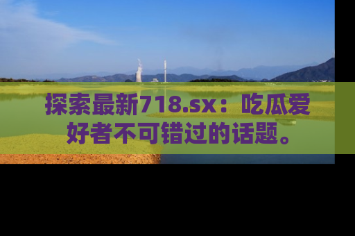 探索最新718.sx：吃瓜爱好者不可错过的话题。