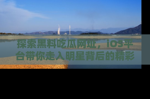 探索黑料吃瓜网址，iOS平台带你走入明星背后的精彩故事！