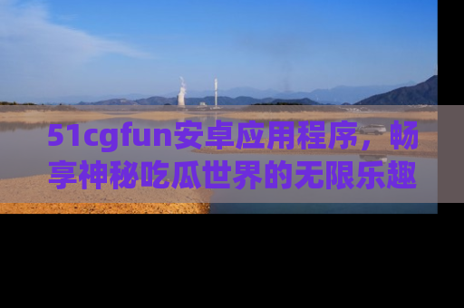 51cgfun安卓应用程序，畅享神秘吃瓜世界的无限乐趣！