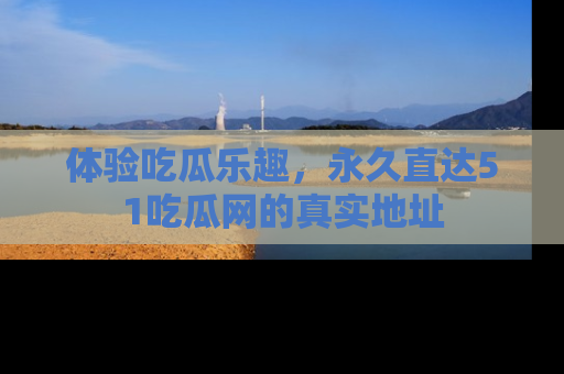 体验吃瓜乐趣，永久直达51吃瓜网的真实地址