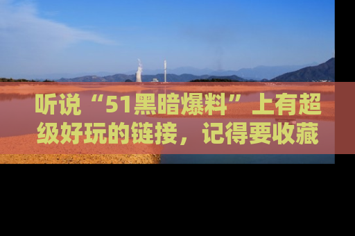 听说“51黑暗爆料”上有超级好玩的链接，记得要收藏哦！