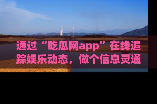 通过“吃瓜网app”在线追踪娱乐动态，做个信息灵通的吃瓜群众！