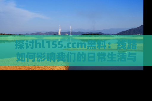 探讨hl155.ccm黑料：线路如何影响我们的日常生活与娱乐选择？