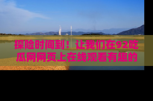 探险时间到！让我们在92吃瓜网网页上在线观看有趣的瓜，好奇的传送门等你来！