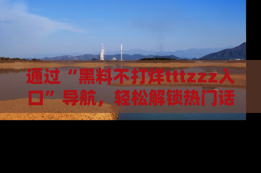 通过“黑料不打烊tttzzz入口”导航，轻松解锁热门话题及娱乐圈黑料内幕