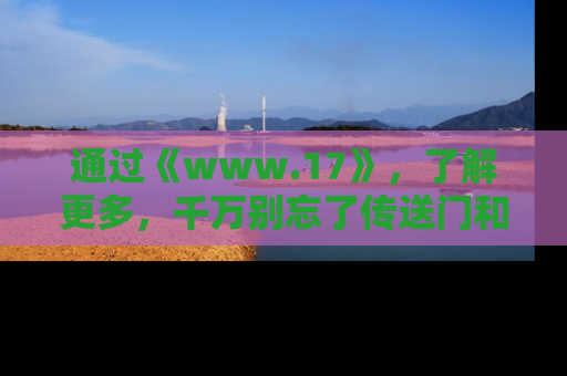 通过《www.17》，了解更多，千万别忘了传送门和链接！