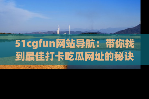 51cgfun网站导航：带你找到最佳打卡吃瓜网址的秘诀