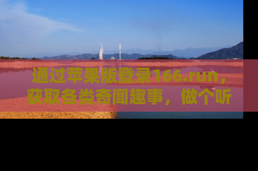 通过苹果版登录166.run，获取各类奇闻趣事，做个听瓜达人！