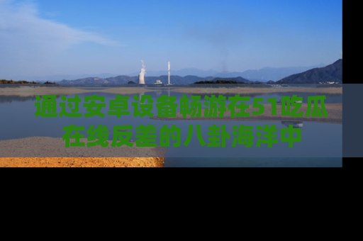 通过安卓设备畅游在51吃瓜在线反差的八卦海洋中