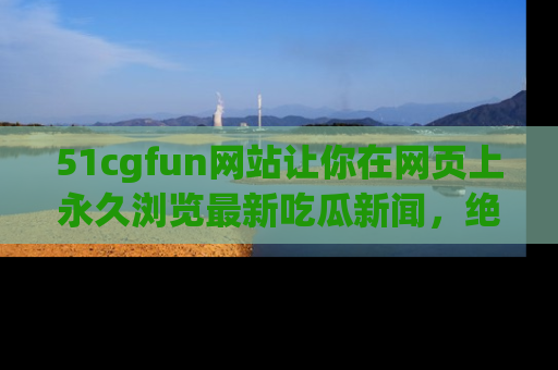 51cgfun网站让你在网页上永久浏览最新吃瓜新闻,绝不错过任何热点!