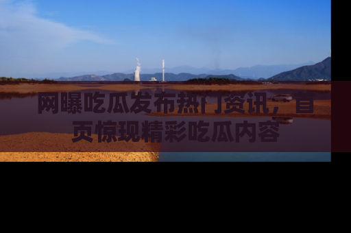网曝吃瓜发布热门资讯，首页惊现精彩吃瓜内容