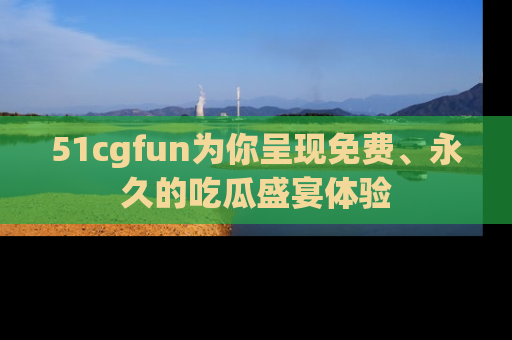 51cgfun为你呈现免费、永久的吃瓜盛宴体验