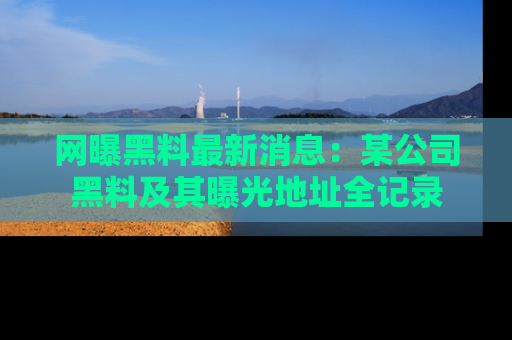 网曝黑料最新消息：某公司黑料及其曝光地址全记录