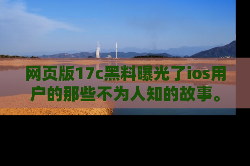 网页版17c黑料曝光了ios用户的那些不为人知的故事。